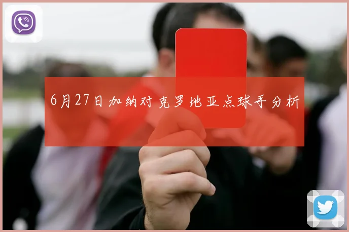 6月27日加纳对克罗地亚点球手分析