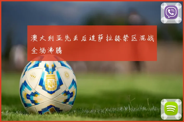澳大利亚先丢后追萨拉赫禁区混战全场沸腾