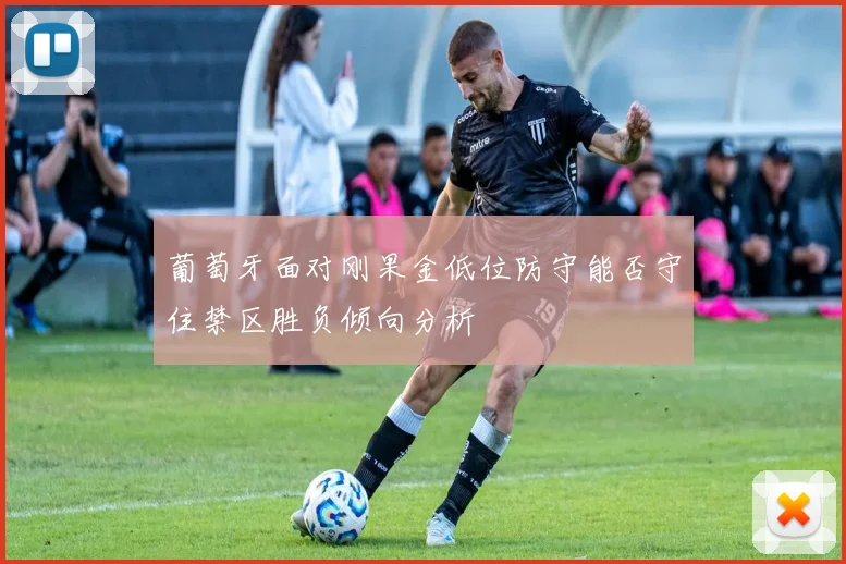 葡萄牙面对刚果金低位防守能否守住禁区胜负倾向分析