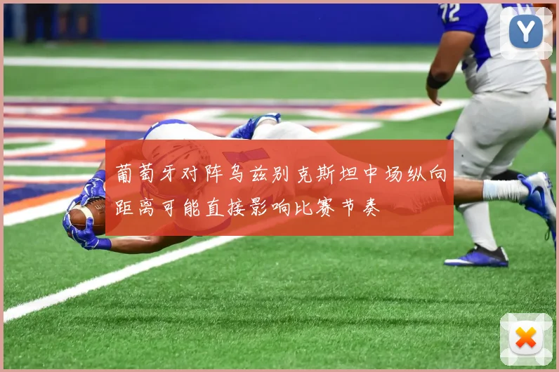葡萄牙对阵乌兹别克斯坦中场纵向距离可能直接影响比赛节奏