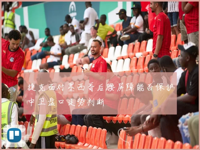 捷克面对墨西哥后腰屏障能否保护中卫盘口走势判断