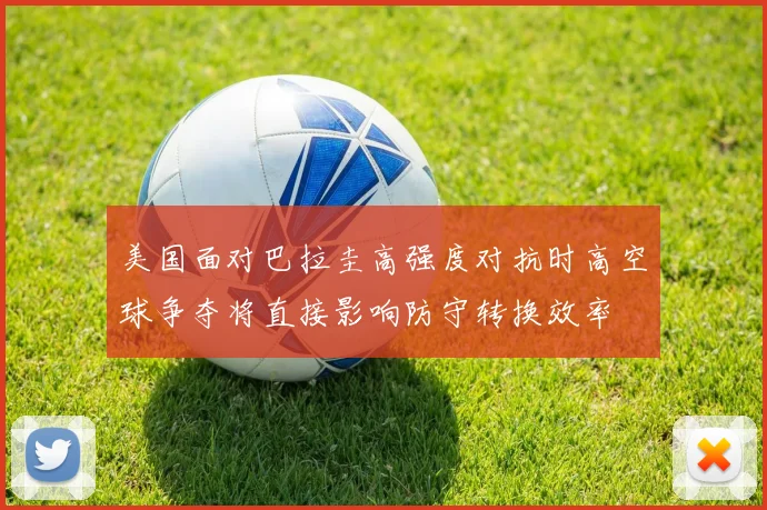 美国面对巴拉圭高强度对抗时高空球争夺将直接影响防守转换效率