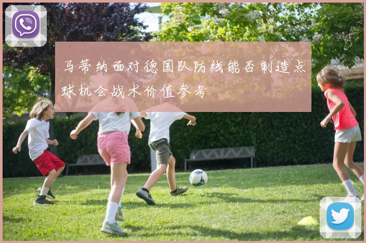 马蒂纳面对德国队防线能否制造点球机会战术价值参考