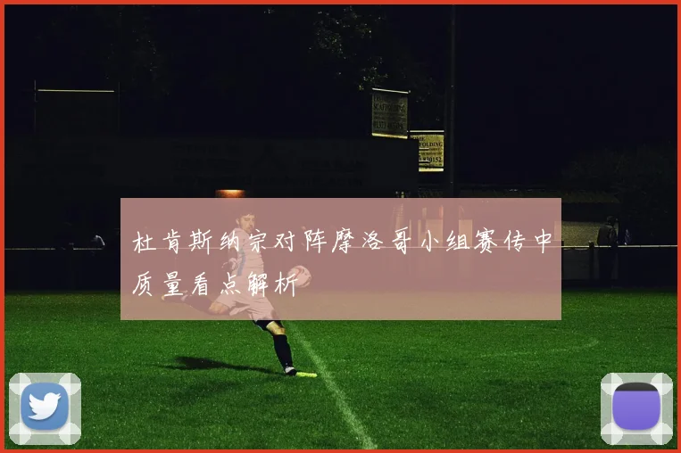 杜肯斯纳宗对阵摩洛哥小组赛传中质量看点解析
