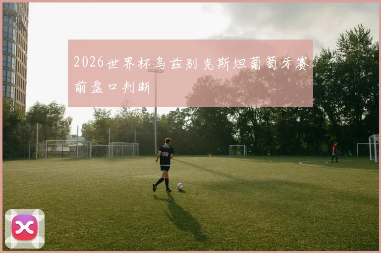 2026世界杯乌兹别克斯坦葡萄牙赛前盘口判断