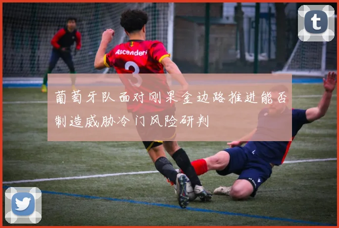 葡萄牙队面对刚果金边路推进能否制造威胁冷门风险研判
