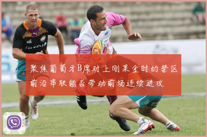 聚焦葡萄牙B席对上刚果金时的禁区前沿串联能否带动前场连续进攻