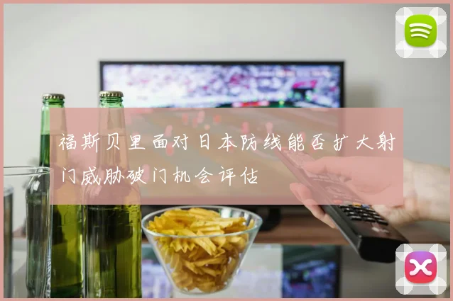 福斯贝里面对日本防线能否扩大射门威胁破门机会评估