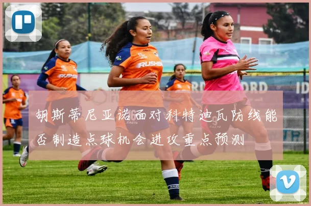 胡斯蒂尼亚诺面对科特迪瓦防线能否制造点球机会进攻重点预测