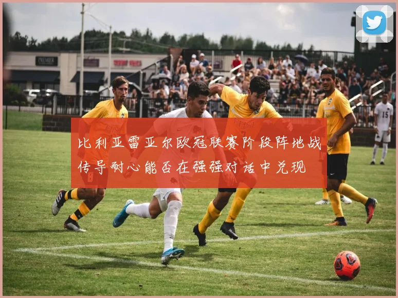 比利亚雷亚尔欧冠联赛阶段阵地战传导耐心能否在强强对话中兑现