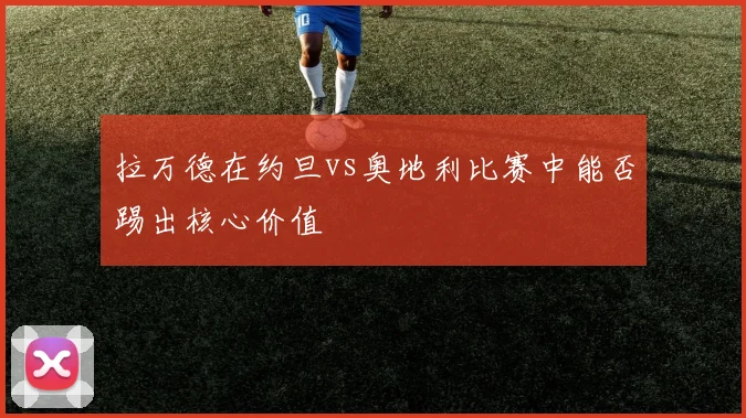 拉万德在约旦vs奥地利比赛中能否踢出核心价值