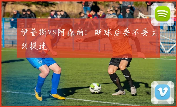 伊普斯vs阿森纳：断球后要不要立刻提速