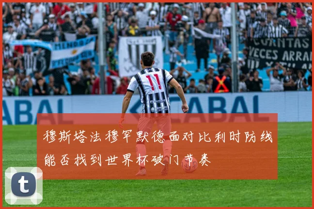 穆斯塔法穆罕默德面对比利时防线能否找到世界杯破门节奏