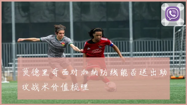 莫德里奇面对加纳防线能否送出助攻战术价值梳理