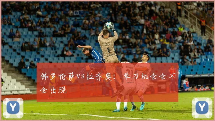 佛罗伦萨vs拉齐奥:单刀机会会不会出现
