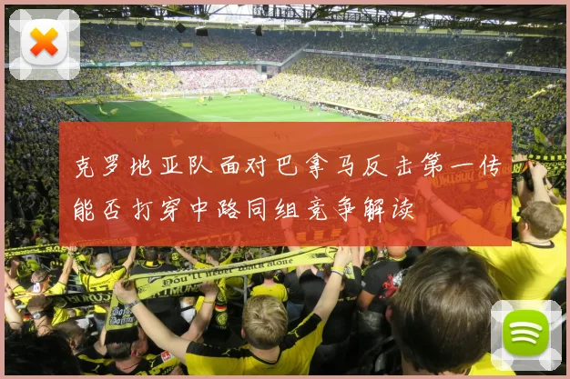 克罗地亚队面对巴拿马反击第一传能否打穿中路同组竞争解读