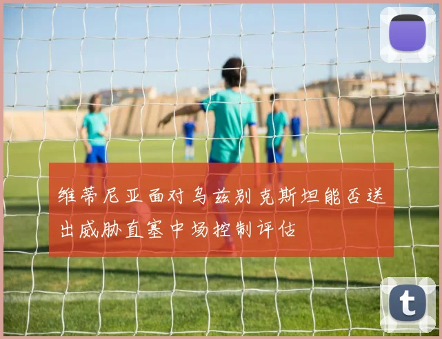 维蒂尼亚面对乌兹别克斯坦能否送出威胁直塞中场控制评估