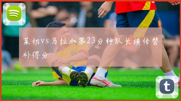 莱切vs马拉加第23分钟队长横传替补得分
