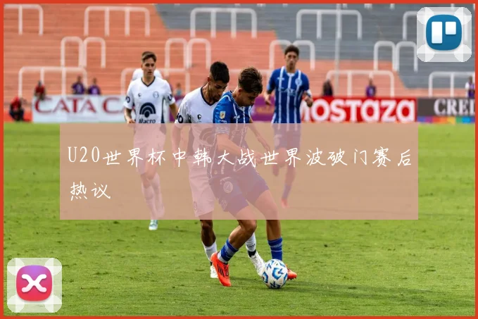U20世界杯中韩大战世界波破门赛后热议