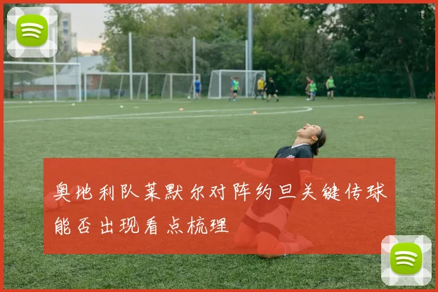 奥地利队莱默尔对阵约旦关键传球能否出现看点梳理