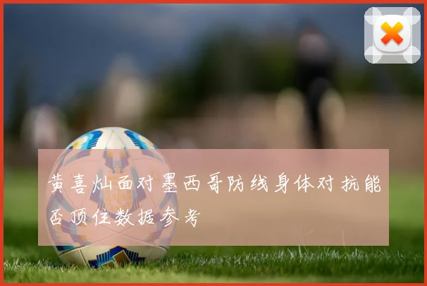 黄喜灿面对墨西哥防线身体对抗能否顶住数据参考