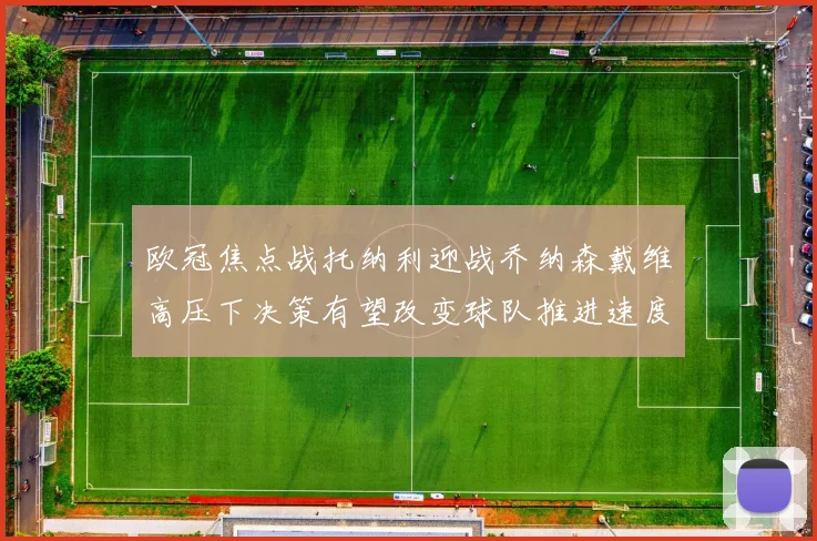 欧冠焦点战托纳利迎战乔纳森戴维高压下决策有望改变球队推进速度