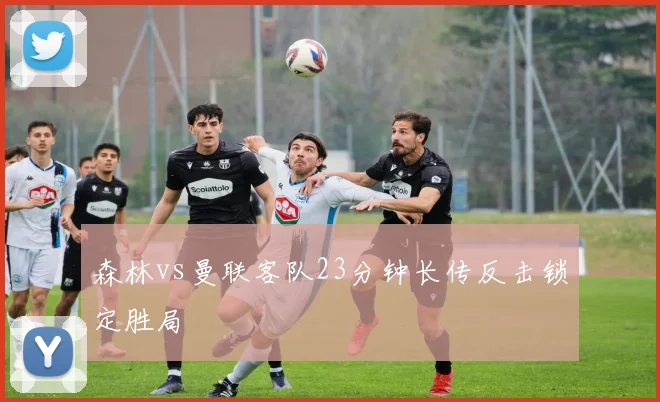 森林vs曼联客队23分钟长传反击锁定胜局