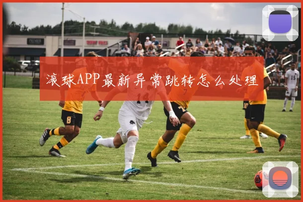 滚球APP最新异常跳转怎么处理