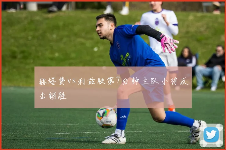 赫塔费vs利兹联第7分钟主队小将反击锁胜