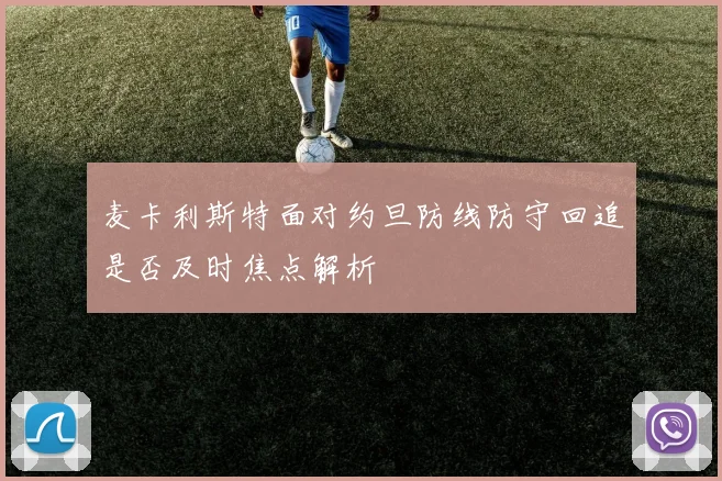 麦卡利斯特面对约旦防线防守回追是否及时焦点解析