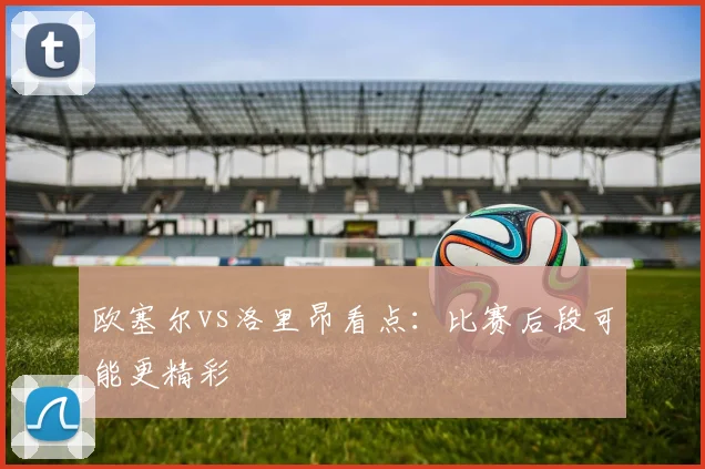欧塞尔vs洛里昂看点:比赛后段可能更精彩
