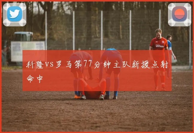 科隆vs罗马第77分钟主队新援点射命中
