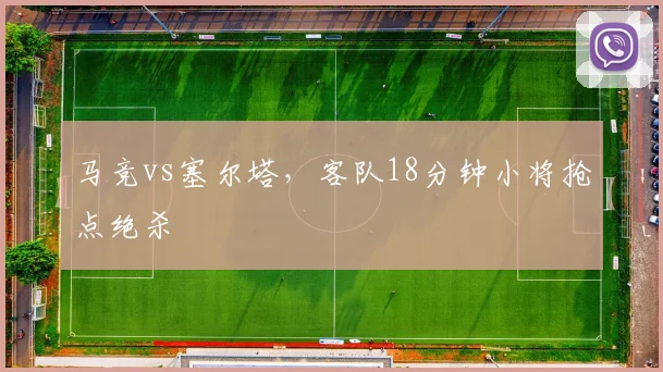 马竞vs塞尔塔,客队18分钟小将抢点绝杀