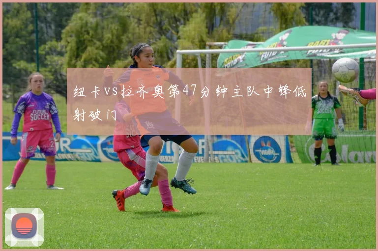 纽卡vs拉齐奥第47分钟主队中锋低射破门
