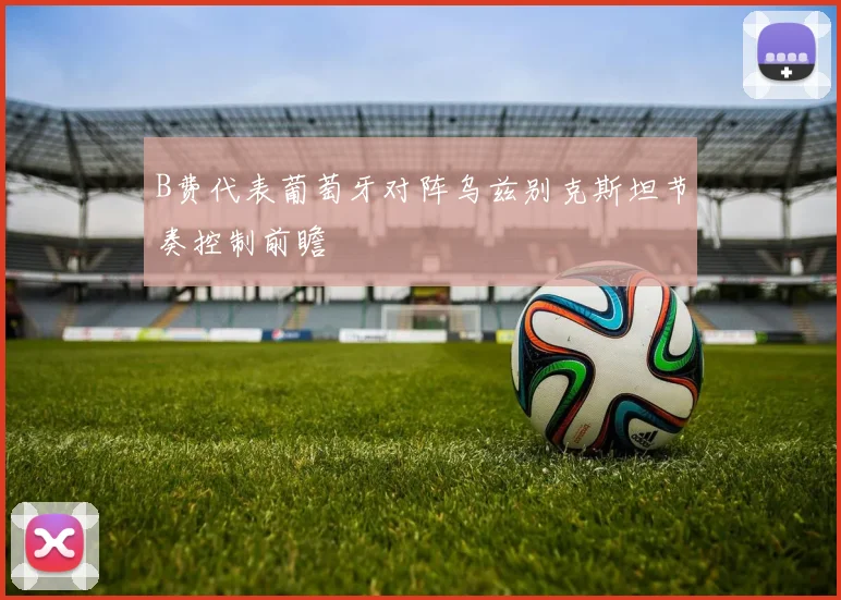 B费代表葡萄牙对阵乌兹别克斯坦节奏控制前瞻