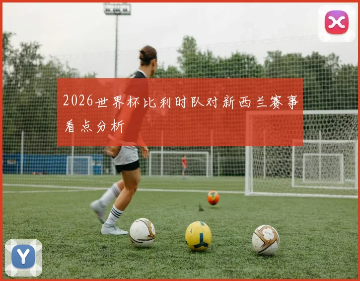 2026世界杯比利时队对新西兰赛事看点分析