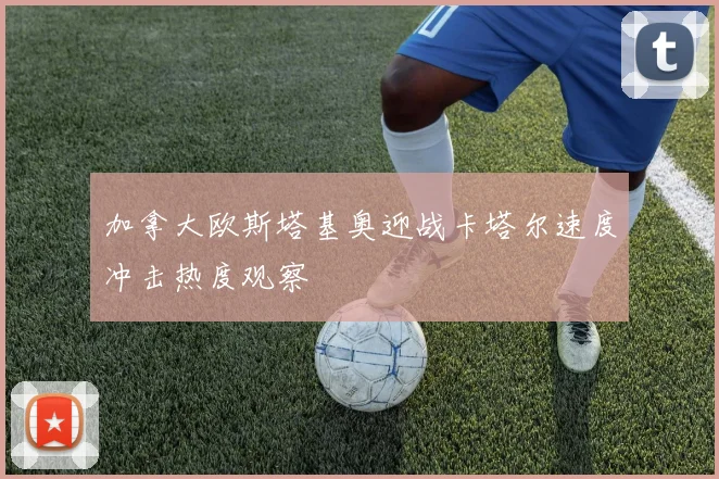 加拿大欧斯塔基奥迎战卡塔尔速度冲击热度观察