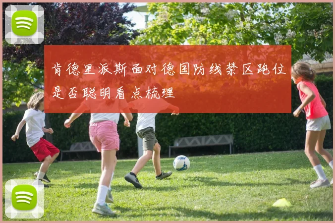 肯德里派斯面对德国防线禁区跑位是否聪明看点梳理