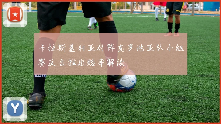 卡拉斯基利亚对阵克罗地亚队小组赛反击推进赔率解读