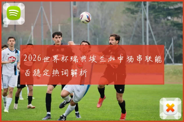 2026世界杯瑞典埃兰加中场串联能否稳定热词解析