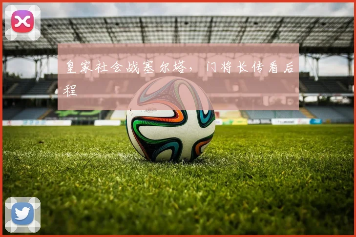 皇家社会战塞尔塔,门将长传看后程