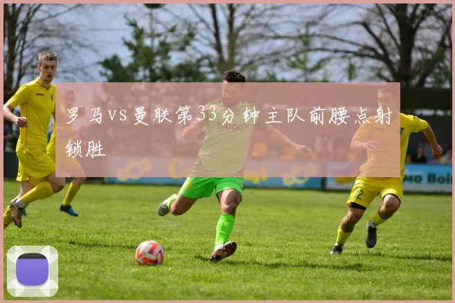罗马vs曼联第33分钟主队前腰点射锁胜