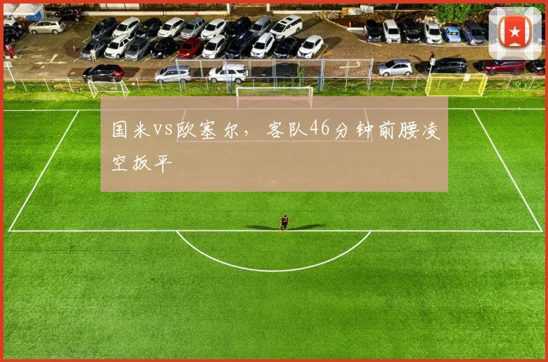 国米vs欧塞尔,客队46分钟前腰凌空扳平