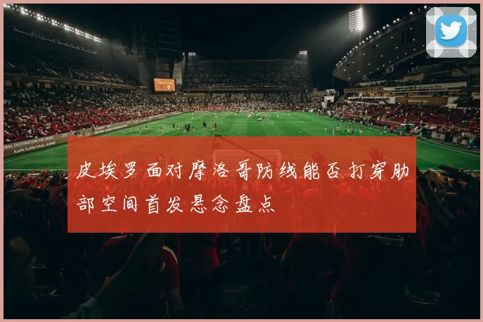 皮埃罗面对摩洛哥防线能否打穿肋部空间首发悬念盘点