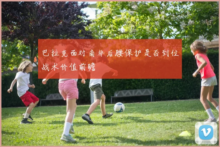 巴拉克面对南非后腰保护是否到位战术价值前瞻