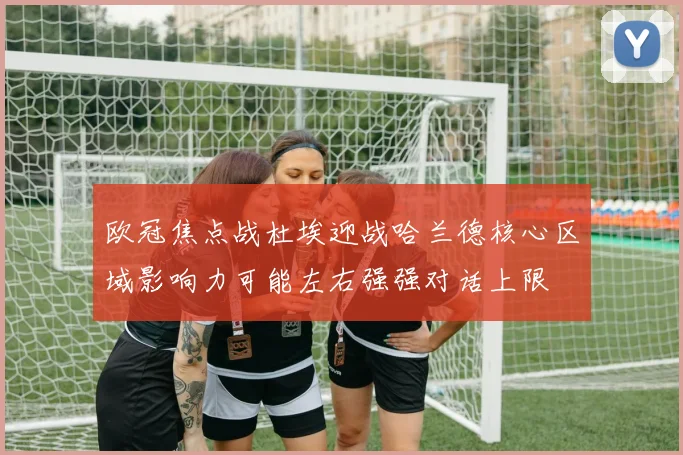 欧冠焦点战杜埃迎战哈兰德核心区域影响力可能左右强强对话上限