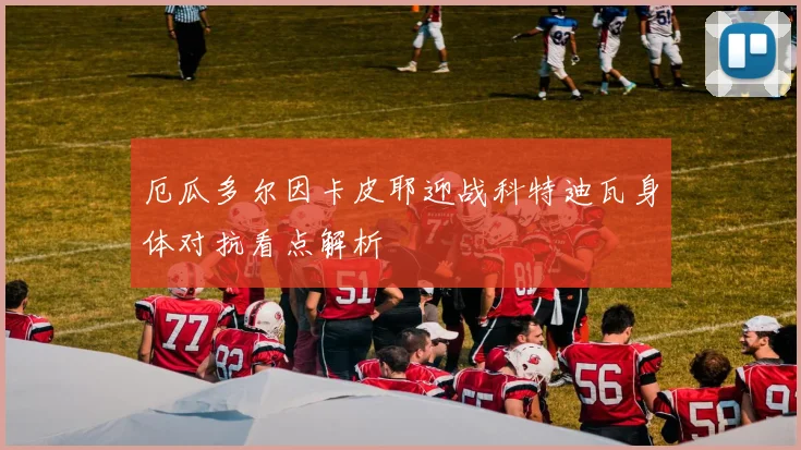 厄瓜多尔因卡皮耶迎战科特迪瓦身体对抗看点解析