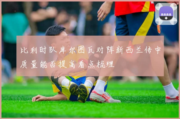 比利时队库尔图瓦对阵新西兰传中质量能否提高看点梳理