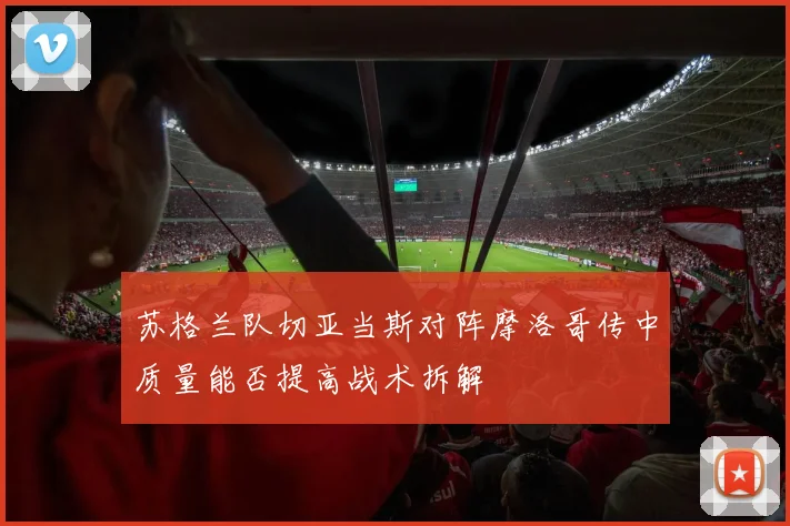 苏格兰队切亚当斯对阵摩洛哥传中质量能否提高战术拆解