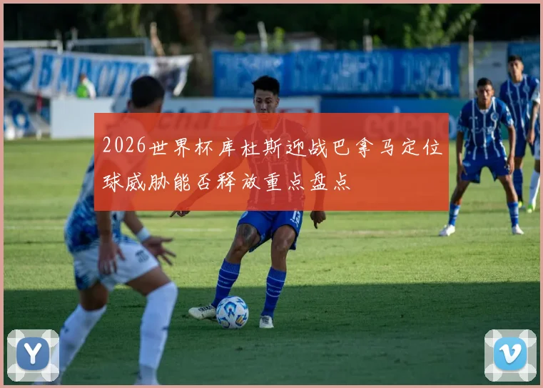 2026世界杯库杜斯迎战巴拿马定位球威胁能否释放重点盘点